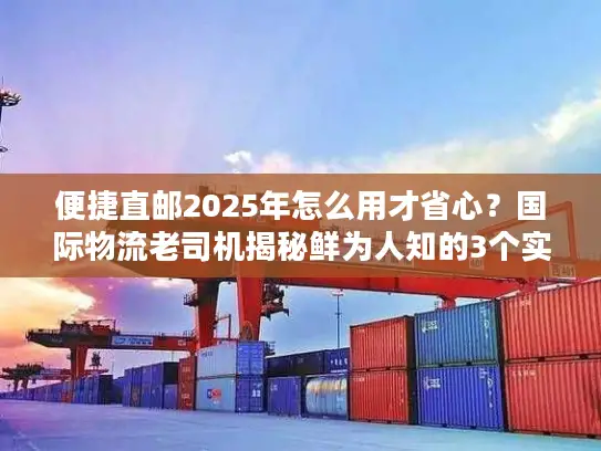 便捷直邮2025年怎么用才省心？国际物流老司机揭秘鲜为人知的3个实操技巧
