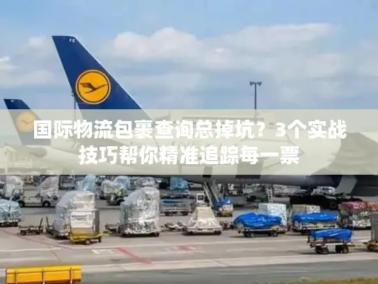 国际物流包裹查询总掉坑？3个实战技巧帮你精准追踪每一票