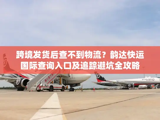 跨境发货后查不到物流？韵达快运国际查询入口及追踪避坑全攻略