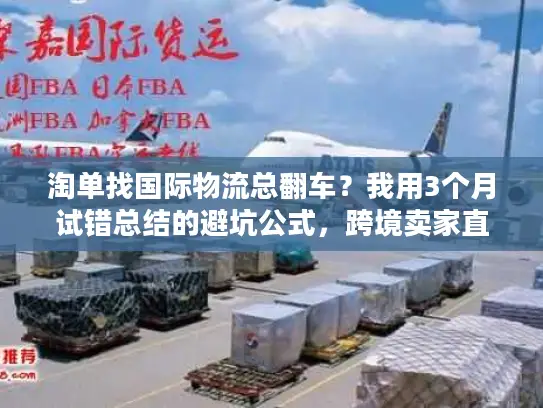 淘单找国际物流总翻车？我用3个月试错总结的避坑公式，跨境卖家直接抄