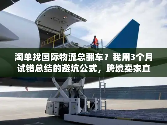 淘单找国际物流总翻车？我用3个月试错总结的避坑公式，跨境卖家直接抄