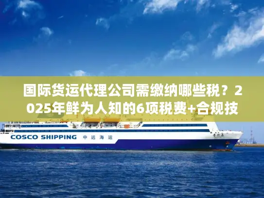 国际货运代理公司需缴纳哪些税?2025年鲜为人知的6项税费+合规技巧 国际货运代理公司需缴纳哪些税?2025年鲜为人知的6项税费+合规技巧