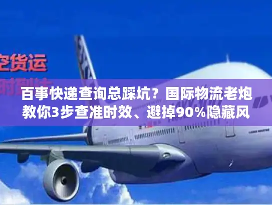 百事快递查询总踩坑？国际物流老炮教你3步查准时效、避掉90%隐藏风险
