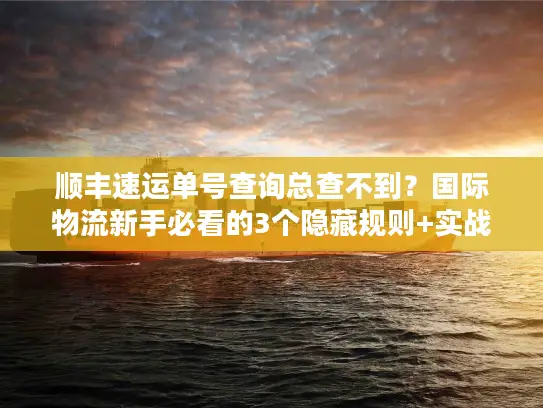 顺丰速运单号查询总查不到？国际物流新手必看的3个隐藏规则+实战解法