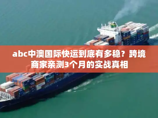 abc中澳国际快运到底有多稳？跨境商家亲测3个月的实战真相