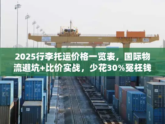 2025行李托运价格一览表，国际物流避坑+比价实战，少花30%冤枉钱！