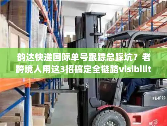 韵达快递国际单号跟踪总踩坑？老跨境人用这3招搞定全链路visibility
