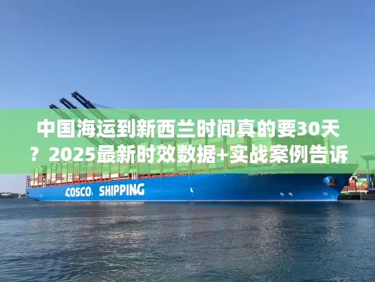 中国海运到新西兰时间真的要30天?2025最新时效数据+实战案例告诉你真相! 中国海运到新西兰时间真的要30天?2025最新时效数据+实战案例告诉你真相!