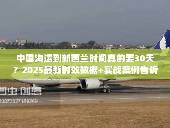 中国海运到新西兰时间真的要30天?2025最新时效数据+实战案例告诉你真相! 中国海运到新西兰时间真的要30天?2025最新时效数据+实战案例告诉你真相!