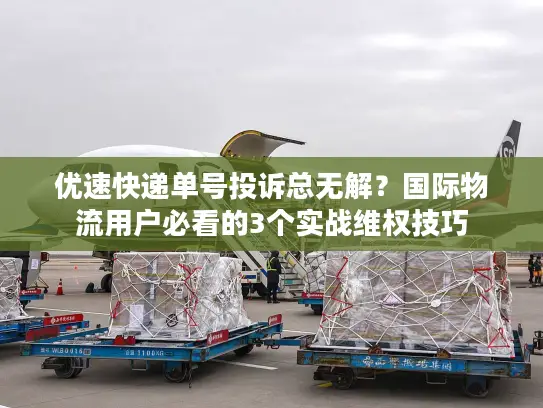 优速快递单号投诉总无解？国际物流用户必看的3个实战维权技巧