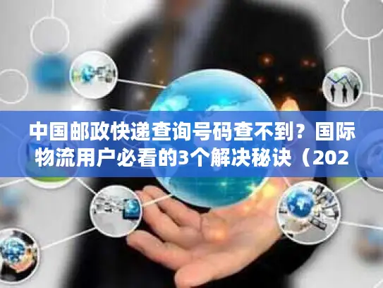 中国邮政快递查询号码查不到？国际物流用户必看的3个解决秘诀（2025亲测有效）