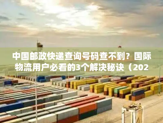 中国邮政快递查询号码查不到？国际物流用户必看的3个解决秘诀（2025亲测有效）