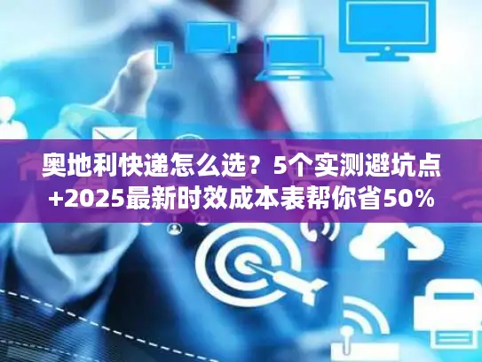 奥地利快递怎么选？5个实测避坑点+2025最新时效成本表帮你省50%
