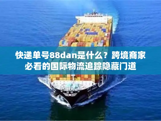 快递单号88dan是什么？跨境商家必看的国际物流追踪隐藏门道