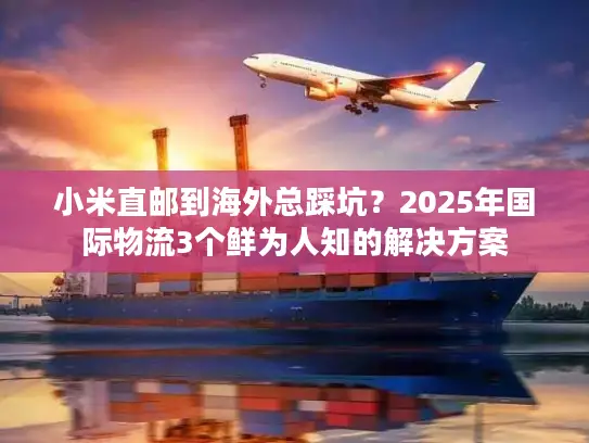 小米直邮到海外总踩坑？2025年国际物流3个鲜为人知的解决方案