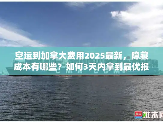 空运到加拿大费用2025最新，隐藏成本有哪些？如何3天内拿到最优报价？