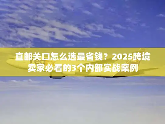 直邮关口怎么选最省钱？2025跨境卖家必看的3个内部实战案例
