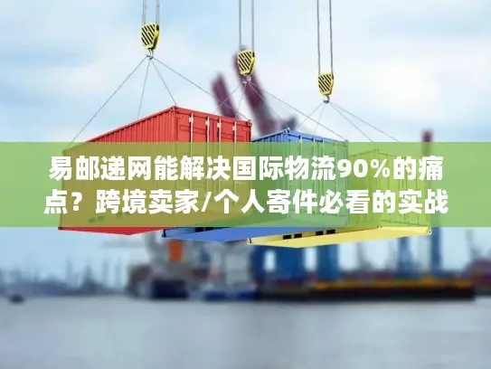 易邮递网能解决国际物流90%的痛点？跨境卖家/个人寄件必看的实战验证