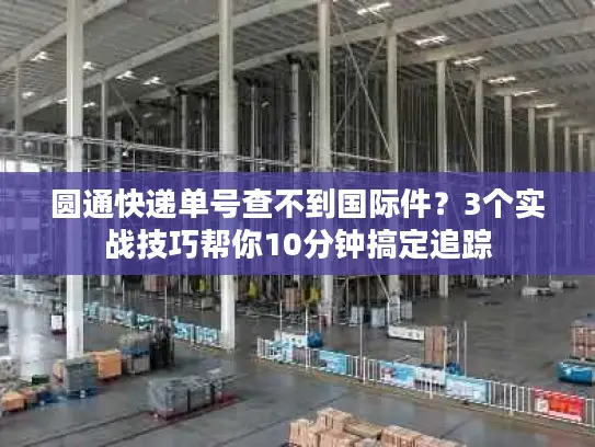 圆通快递单号查不到国际件？3个实战技巧帮你10分钟搞定追踪