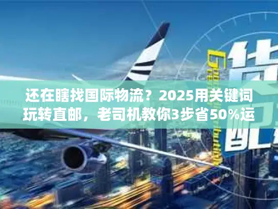 还在瞎找国际物流？2025用关键词玩转直邮，老司机教你3步省50%运费