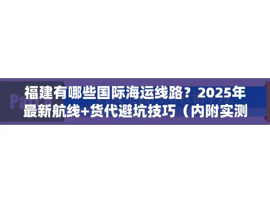 福建有哪些国际海运线路？2025年最新航线+货代避坑技巧（内附实测数据）
