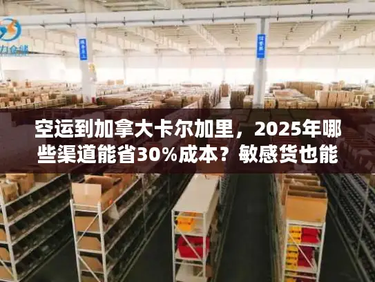空运到加拿大卡尔加里，2025年哪些渠道能省30%成本？敏感货也能飞？