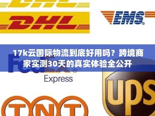 17k云国际物流到底好用吗？跨境商家实测30天的真实体验全公开