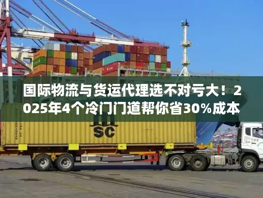 国际物流与货运代理选不对亏大！2025年4个冷门门道帮你省30%成本