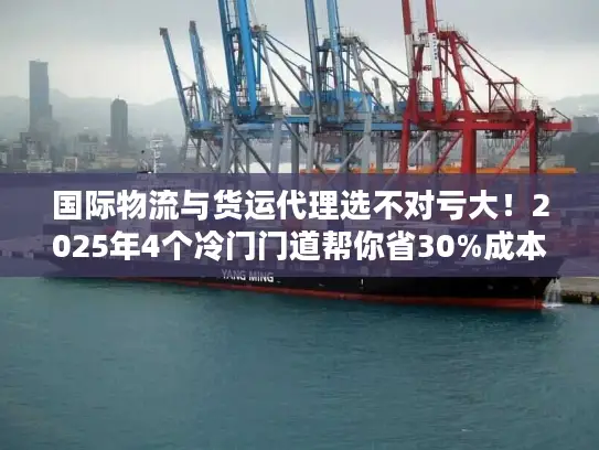国际物流与货运代理选不对亏大！2025年4个冷门门道帮你省30%成本