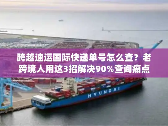 跨越速运国际快递单号怎么查？老跨境人用这3招解决90%查询痛点