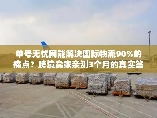 单号无忧网能解决国际物流90%的痛点？跨境卖家亲测3个月的真实答案