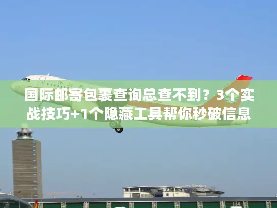 国际邮寄包裹查询总查不到？3个实战技巧+1个隐藏工具帮你秒破信息差