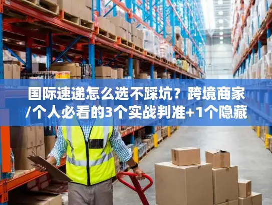 国际速递怎么选不踩坑？跨境商家/个人必看的3个实战判准+1个隐藏成本
