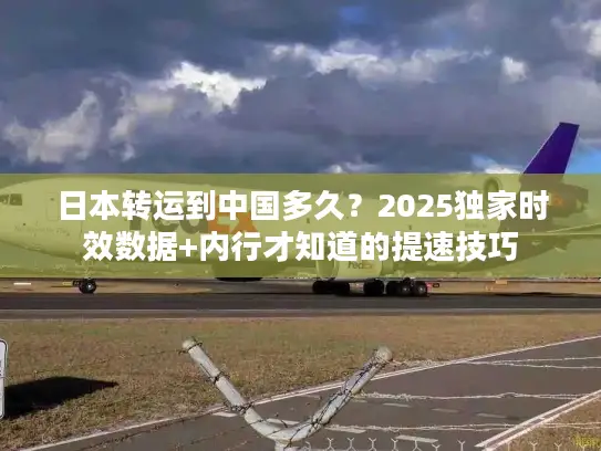 日本转运到中国多久？2025独家时效数据+内行才知道的提速技巧