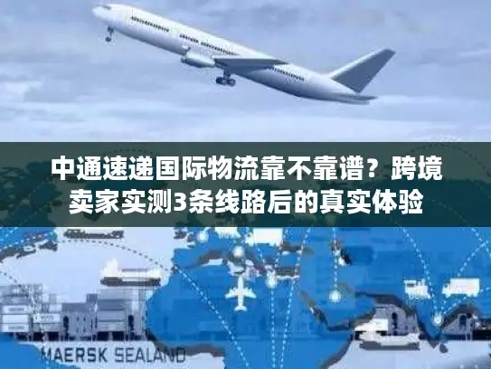 中通速递国际物流靠不靠谱？跨境卖家实测3条线路后的真实体验