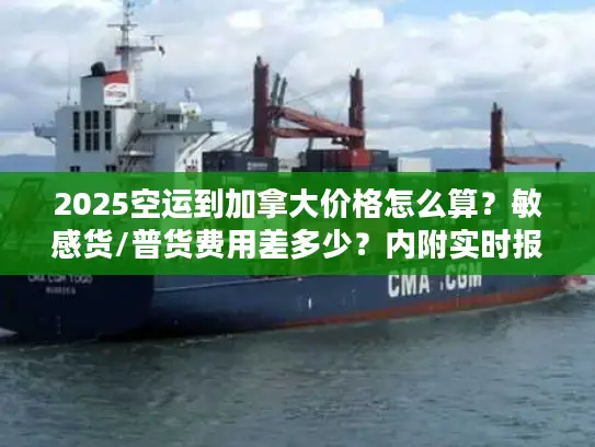 2025空运到加拿大价格怎么算？敏感货/普货费用差多少？内附实时报价技巧