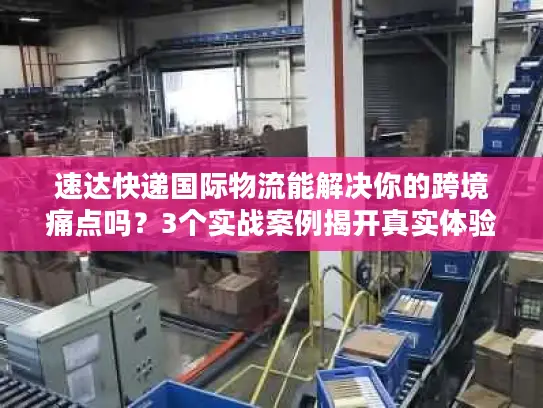 速达快递国际物流能解决你的跨境痛点吗？3个实战案例揭开真实体验