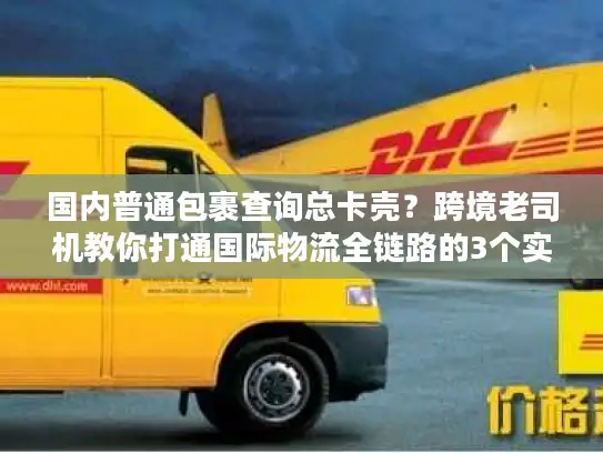 国内普通包裹查询总卡壳？跨境老司机教你打通国际物流全链路的3个实战招
