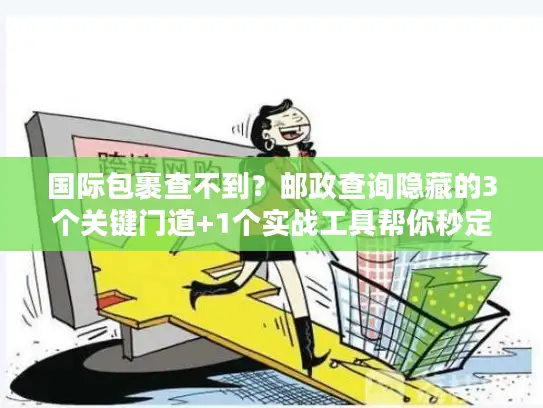 国际包裹查不到？邮政查询隐藏的3个关键门道+1个实战工具帮你秒定位