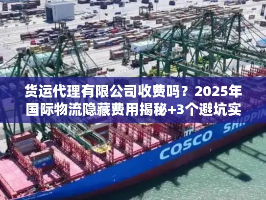 货运代理有限公司收费吗？2025年国际物流隐藏费用揭秘+3个避坑实战案例