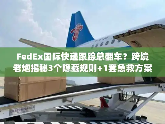 FedEx国际快递跟踪总翻车？跨境老炮揭秘3个隐藏规则+1套急救方案