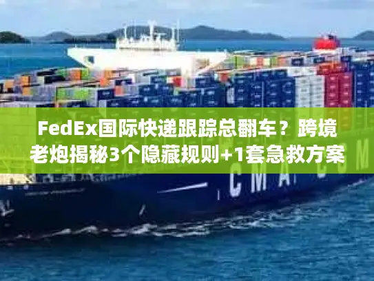 FedEx国际快递跟踪总翻车？跨境老炮揭秘3个隐藏规则+1套急救方案