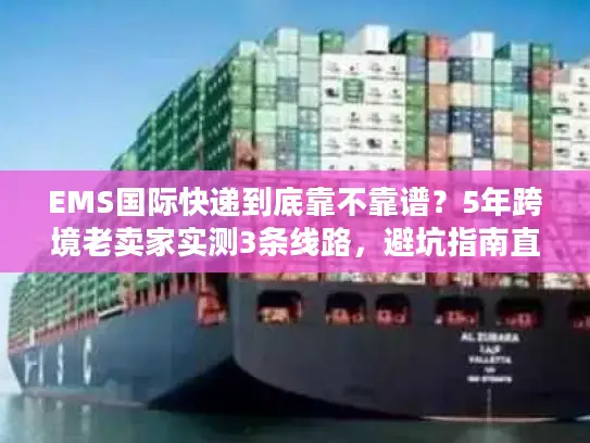 EMS国际快递到底靠不靠谱？5年跨境老卖家实测3条线路，避坑指南直接抄