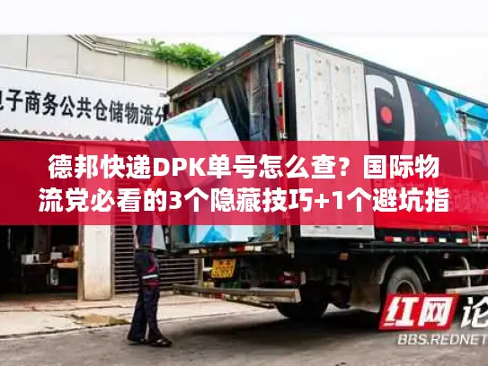德邦快递DPK单号怎么查？国际物流党必看的3个隐藏技巧+1个避坑指南