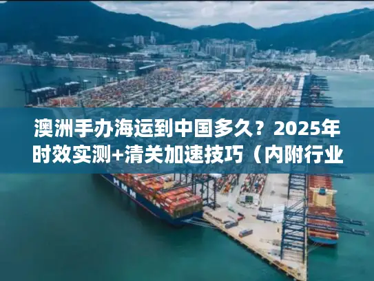 澳洲手办海运到中国多久？2025年时效实测+清关加速技巧（内附行业潜规则）