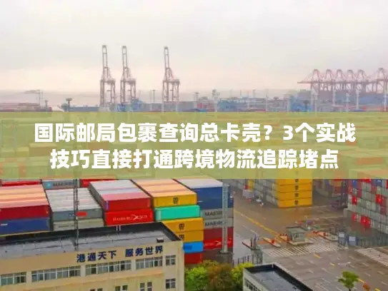 国际邮局包裹查询总卡壳？3个实战技巧直接打通跨境物流追踪堵点