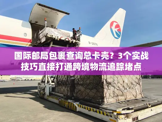 国际邮局包裹查询总卡壳？3个实战技巧直接打通跨境物流追踪堵点