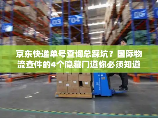 京东快递单号查询总踩坑？国际物流查件的4个隐藏门道你必须知道