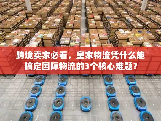 跨境卖家必看，皇家物流凭什么能搞定国际物流的3个核心难题？