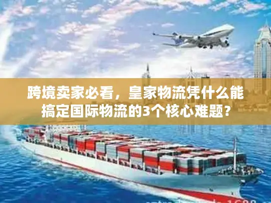 跨境卖家必看，皇家物流凭什么能搞定国际物流的3个核心难题？